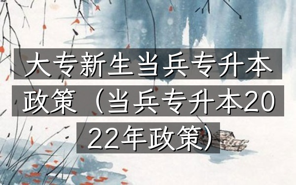 大专新生当兵专升本政策(当兵专升本2022年政策)