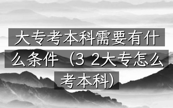 大专考本科需要有什么条件(3+2大专怎么考本科)