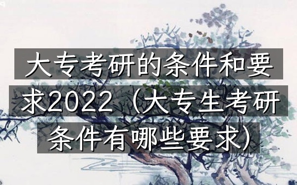 大专考研的条件和要求2022(大专生考研条件有哪些要求)