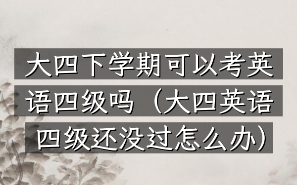 大四下学期可以考英语四级吗(大四英语四级还没过怎么办)