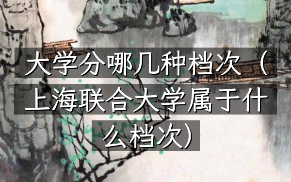 大学分哪几种档次(上海联合大学属于什么档次)