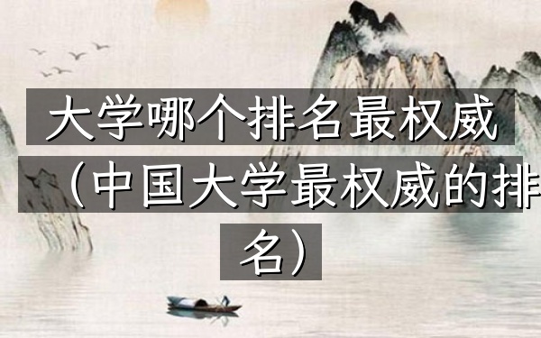 大学哪个排名最权威（中国大学最权威的排名）