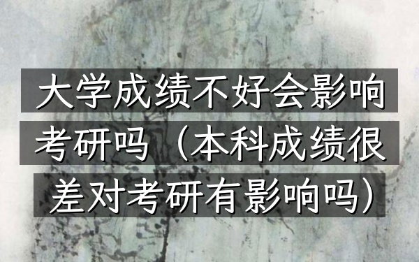 大学成绩不好会影响考研吗(本科成绩很差对考研有影响吗)