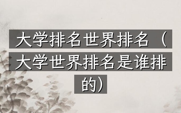 大学排名世界排名（大学世界排名是谁排的）