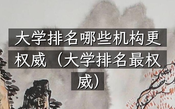 大学排名哪些机构更权威（大学排名最权威）