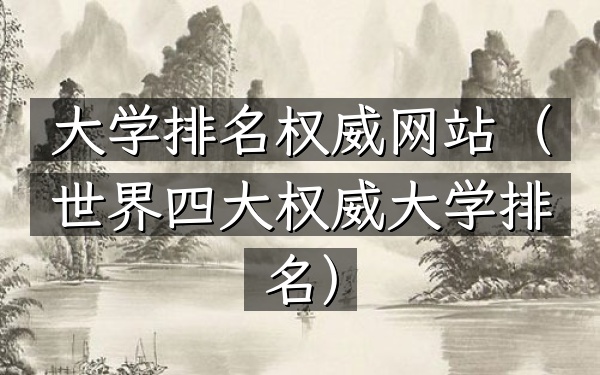 大学排名权威网站（世界四大权威大学排名）