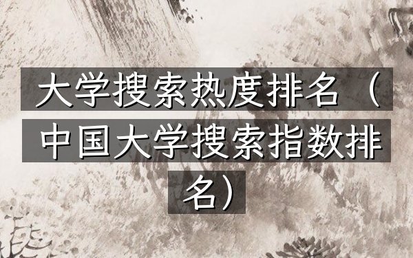 大学搜索热度排名（中国大学搜索指数排名）