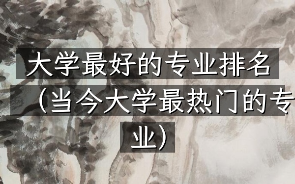 大学最好的专业排名（当今大学最热门的专业）