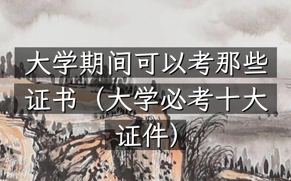 大学期间可以考那些证书(大学必考十大证件)