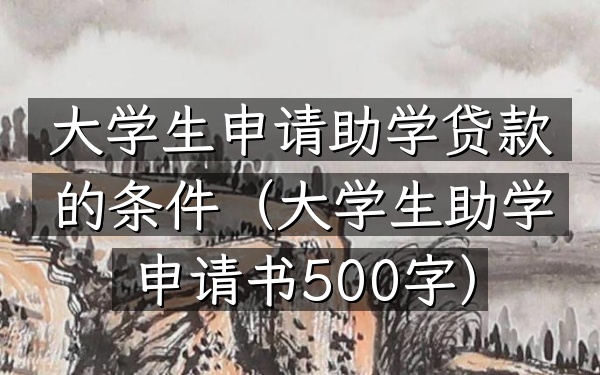 大学生申请助学贷款的条件(大学生助学申请书500字)