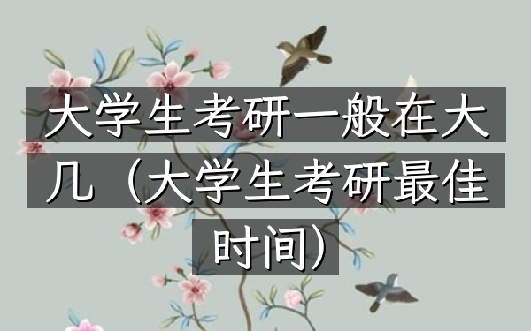 大学生考研一般在大几(大学生考研最佳时间)