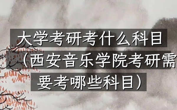 大学考研考什么科目(西安音乐学院考研需要考哪些科目)