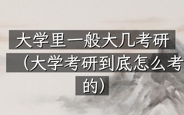 大学里一般大几考研(大学考研到底怎么考的)