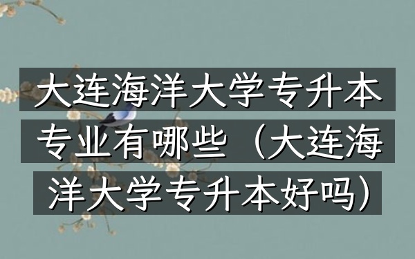 大连海洋大学专升本专业有哪些(大连海洋大学专升本好吗)