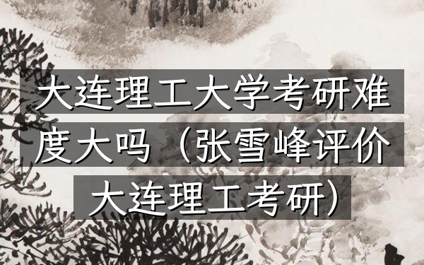 大连理工大学考研难度大吗(张雪峰评价大连理工考研)
