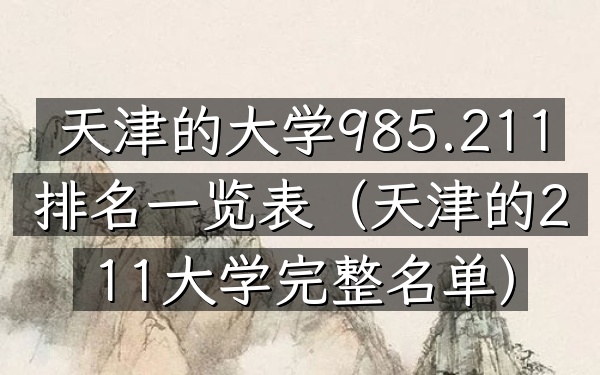 天津的大学985.211排名一览表(天津的211大学完整名单)
