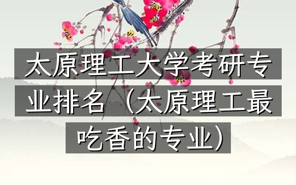 太原理工大学考研专业排名(太原理工最吃香的专业)