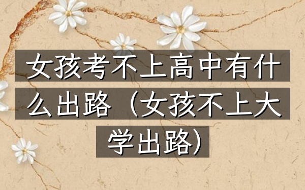 女孩考不上高中有什么出路(女孩不上大学出路)