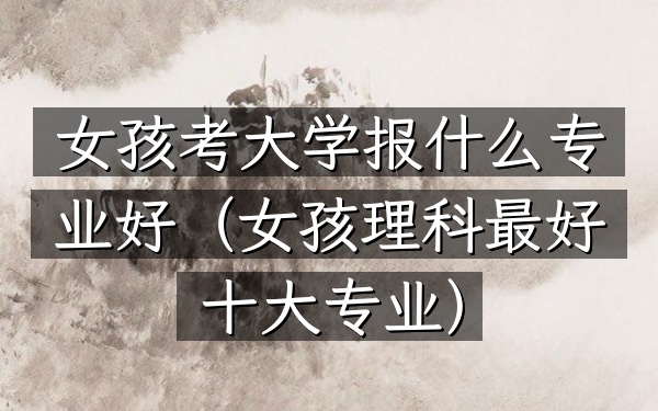 女孩考大学报什么专业好(女孩理科最好十大专业)