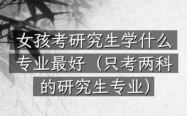 女孩考研究生学什么专业最好(只考两科的研究生专业)