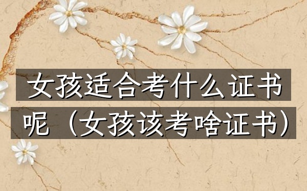 女孩适合考什么证书呢(女孩该考啥证书)