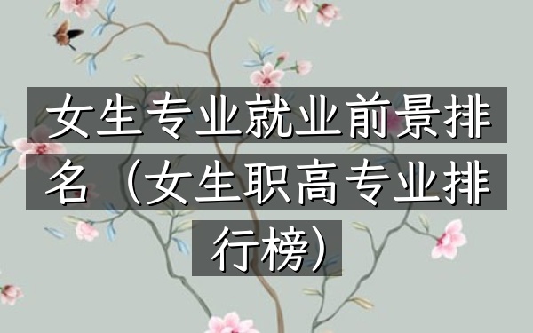 女生专业就业前景排名（女生职高专业排行榜）