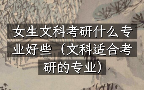 女生文科考研什么专业好些(文科适合考研的专业)