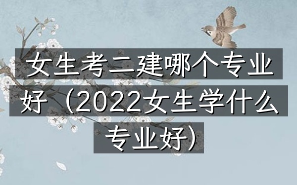 女生考二建哪个专业好(2022女生学什么专业好)
