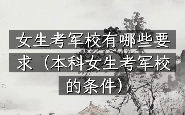 女生考军校有哪些要求(本科女生考军校的条件)