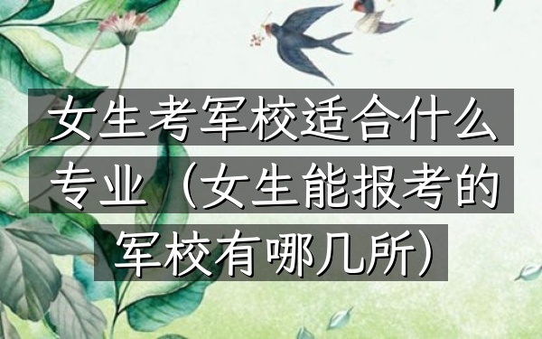 女生考军校适合什么专业(女生能报考的军校有哪几所)