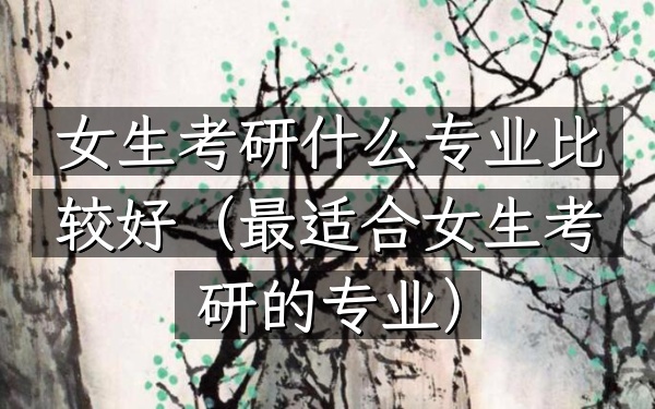 女生考研什么专业比较好(最适合女生考研的专业)
