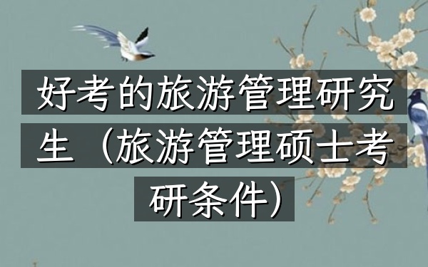 好考的旅游管理研究生(旅游管理硕士考研条件)