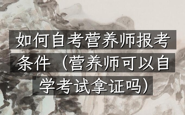 如何自考营养师报考条件(营养师可以自学考试拿证吗)