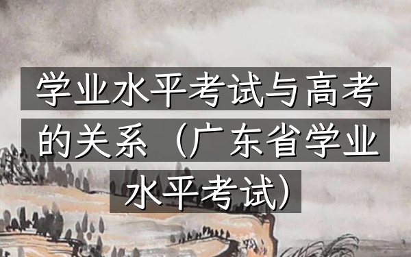 学业水平考试与高考的关系(广东省学业水平考试)