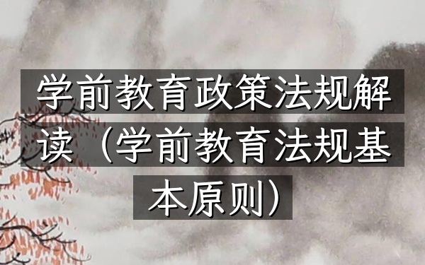 学前教育政策法规解读(学前教育法规基本原则)