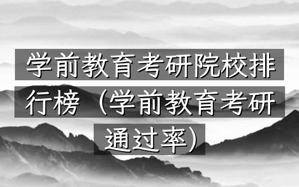 学前教育考研院校排行榜(学前教育考研通过率)