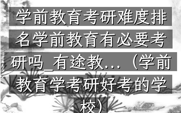 学前教育考研难度排名学前教育有必要考研吗_有途教...(学前教育学考研好考的学校)
