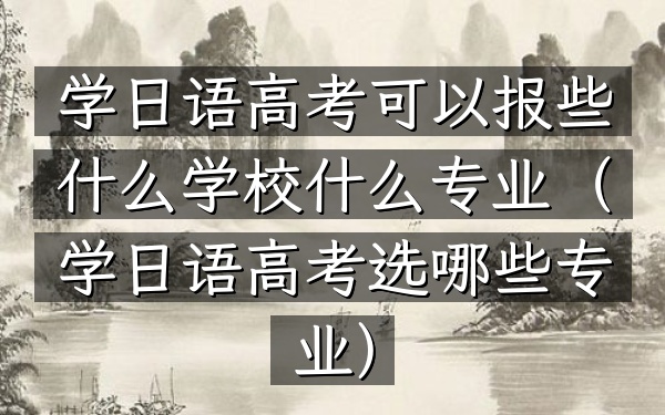 学日语高考可以报些什么学校什么专业(学日语高考选哪些专业)