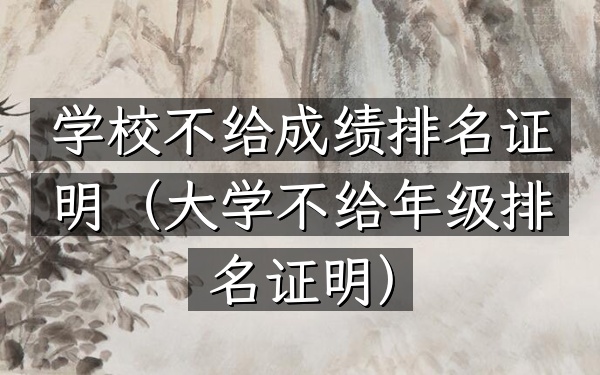 学校不给成绩排名证明（大学不给年级排名证明）