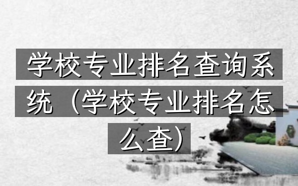 学校专业排名查询系统（学校专业排名怎么查）