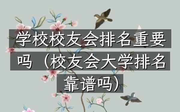 学校校友会排名重要吗（校友会大学排名靠谱吗）