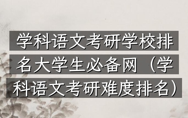 学科语文考研学校排名大学生必备网(学科语文考研难度排名)