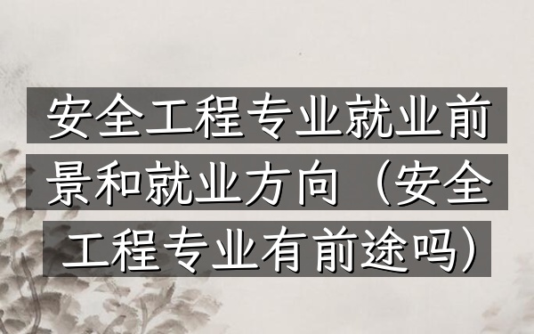 安全工程专业就业前景和就业方向(安全工程专业有前途吗)