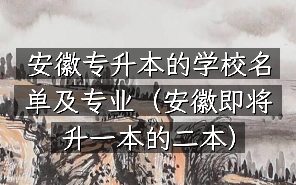 安徽专升本的学校名单及专业(安徽即将升一本的二本)