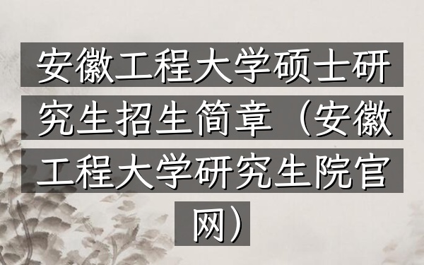 安徽工程大学硕士研究生招生简章(安徽工程大学研究生院官网)