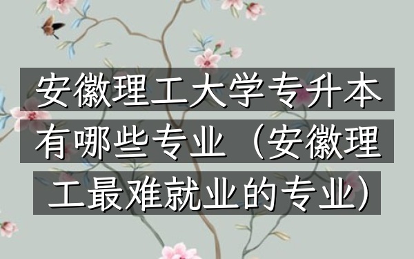 安徽理工大学专升本有哪些专业(安徽理工最难就业的专业)
