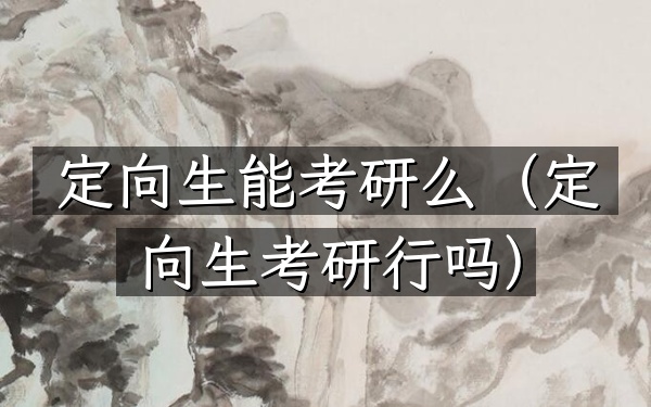 定向生能考研么(定向生考研行吗)