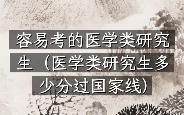 容易考的医学类研究生(医学类研究生多少分过国家线)