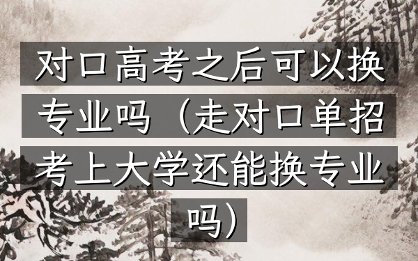 对口高考之后可以换专业吗(走对口单招考上大学还能换专业吗)