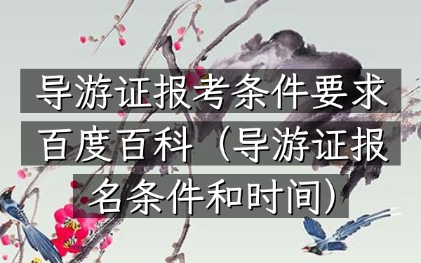 导游证报考条件要求百度百科(导游证报名条件和时间)